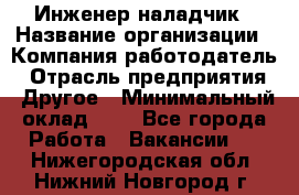 Инженер-наладчик › Название организации ­ Компания-работодатель › Отрасль предприятия ­ Другое › Минимальный оклад ­ 1 - Все города Работа » Вакансии   . Нижегородская обл.,Нижний Новгород г.